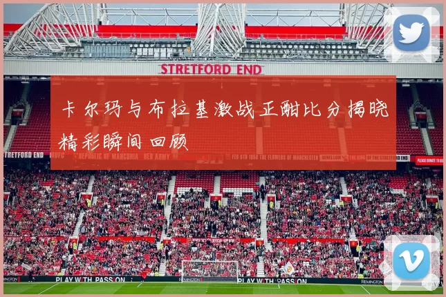 卡尔玛与布拉基激战正酣比分揭晓精彩瞬间回顾