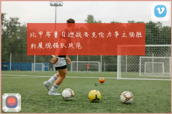 比甲布鲁日迎战洛克伦力争主场胜利展现强队风范