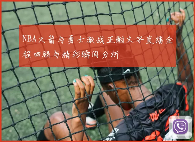 NBA火箭与勇士激战正酣文字直播全程回顾与精彩瞬间分析