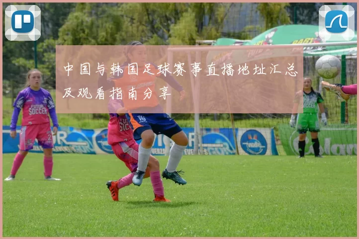 中国与韩国足球赛事直播地址汇总及观看指南分享