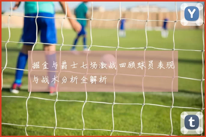 掘金与爵士七场激战回顾球员表现与战术分析全解析
