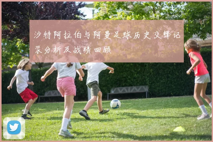 沙特阿拉伯与阿曼足球历史交锋记录分析及战绩回顾