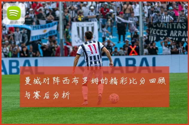 曼城对阵西布罗姆的精彩比分回顾与赛后分析
