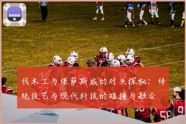 伐木工与堪萨斯成的对决探秘：传统技艺与现代科技的碰撞与融合