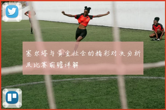 塞尔塔与黄金社会的精彩对决分析及比赛前瞻详解