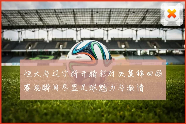 恒大与辽宁新开精彩对决集锦回顾赛场瞬间尽显足球魅力与激情