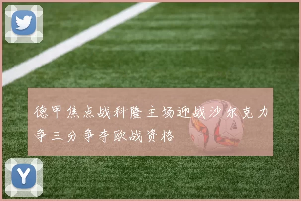 德甲焦点战科隆主场迎战沙尔克力争三分争夺欧战资格