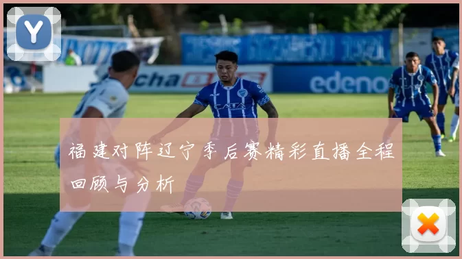 福建对阵辽宁季后赛精彩直播全程回顾与分析
