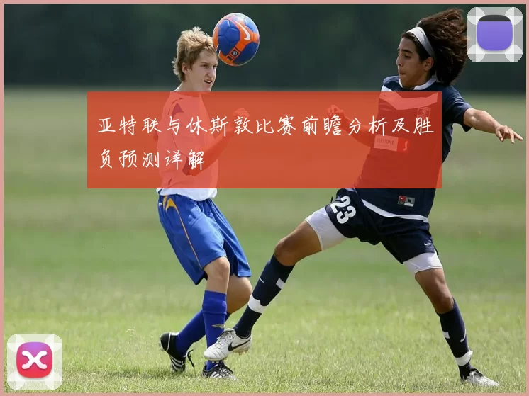亚特联与休斯敦比赛前瞻分析及胜负预测详解