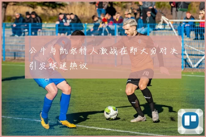 公牛与凯尔特人激战在即大分对决引发球迷热议