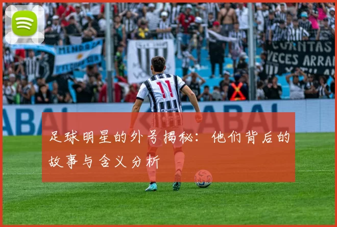 足球明星的外号揭秘：他们背后的故事与含义分析